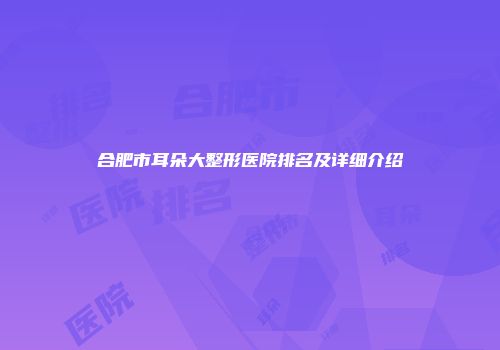 合肥市耳朵大整形医院排名及详细介绍