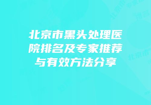 北京市黑头处理医院排名及专家推荐与有效方法分享