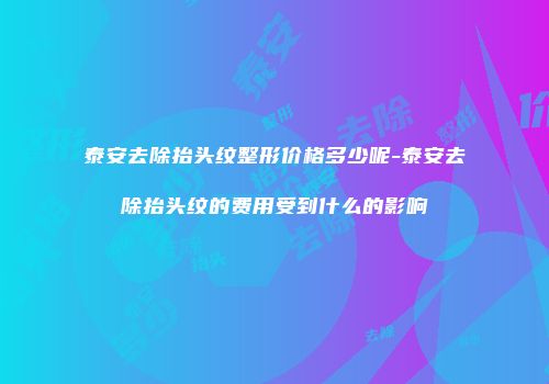 泰安去除抬头纹整形价格多少呢-泰安去除抬头纹的费用受到什么的影响