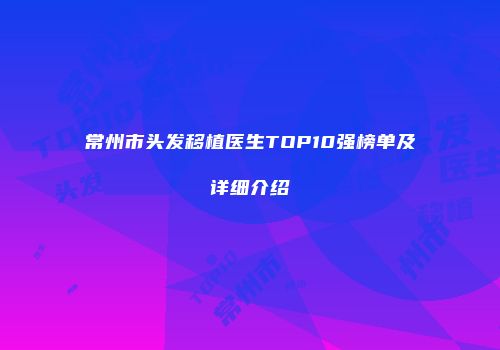 常州市头发移植医生TOP10强榜单及详细介绍