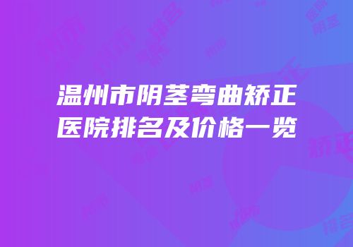 温州市阴茎弯曲矫正医院排名及价格一览