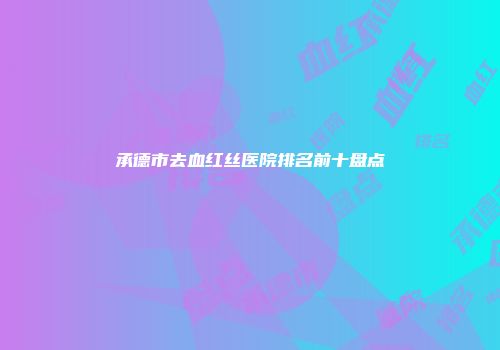 承德市去血红丝医院排名前十盘点