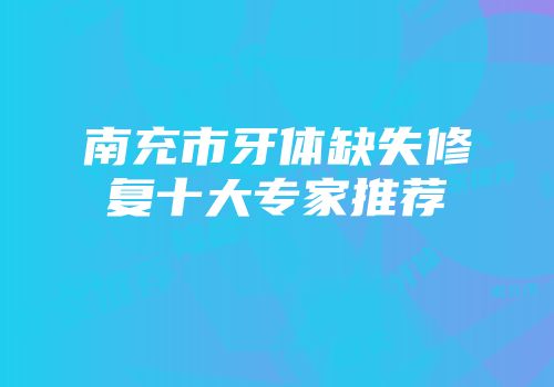 南充市牙体缺失修复十大专家推荐