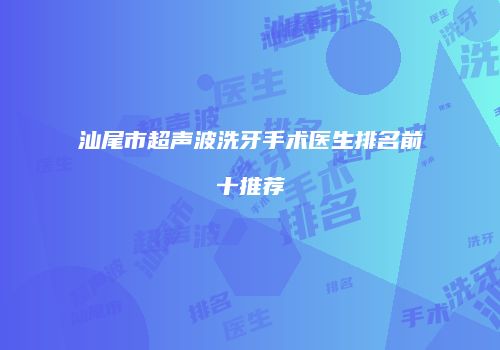 汕尾市超声波洗牙手术医生排名前十推荐
