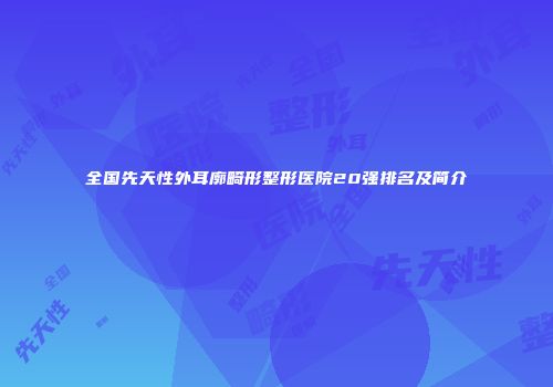 全国先天性外耳廓畸形整形医院20强排名及简介