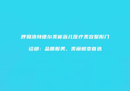 呼和浩特德尔美客蕊儿医疗美容整形门诊部：品质服务，美丽蜕变首选
