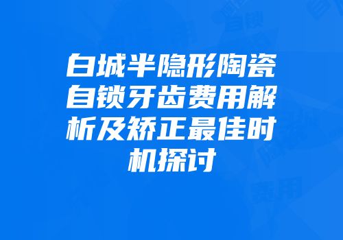 白城半隐形陶瓷自锁牙齿费用解析及矫正最佳时机探讨