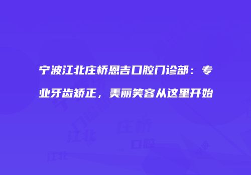 宁波江北庄桥恩吉口腔门诊部：专业牙齿矫正，美丽笑容从这里开始