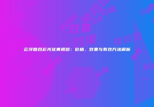 云浮复合彩光祛黄褐斑：价格、效果与有效方法解析