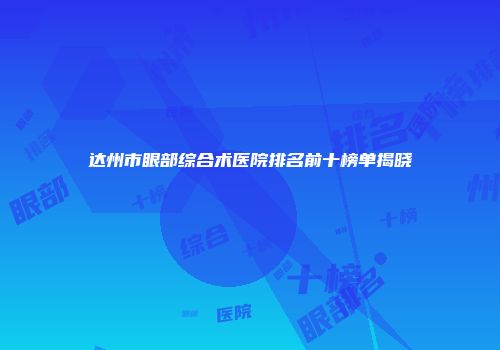 达州市眼部综合术医院排名前十榜单揭晓