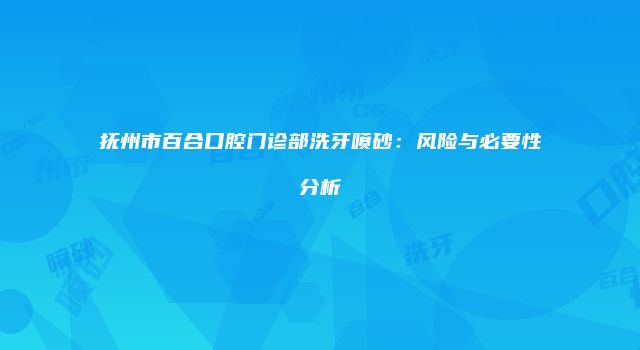 抚州市百合口腔门诊部洗牙喷砂：风险与必要性分析