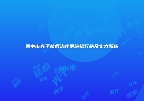 晋中市光子祛痘治疗医院排行榜及实力解析