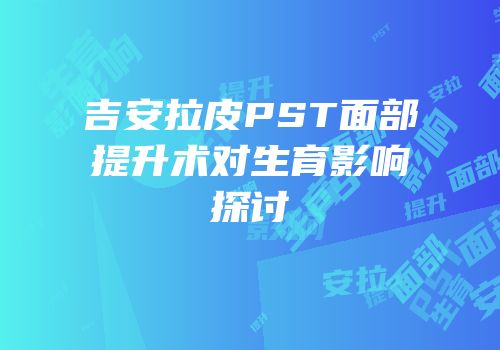 吉安拉皮PST面部提升术对生育影响探讨