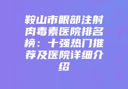 鞍山市眼部注射肉毒素医院排名榜：十强热门推荐及医院详细介绍
