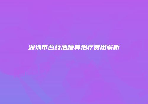 深圳市西药酒糟鼻治疗费用解析