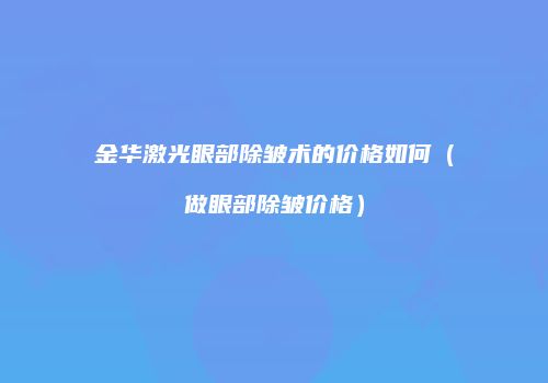 金华激光眼部除皱术的价格如何（做眼部除皱价格）
