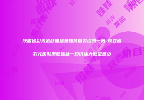 陕西省彩光嫩肤黑脸娃娃价目表透明一览-陕西省彩光嫩肤黑脸娃娃一般价格大致是多少