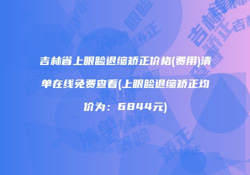 吉林省上眼睑退缩矫正价格(费用)清单在线免费查看(上眼睑退缩矫正均价为：6844元)