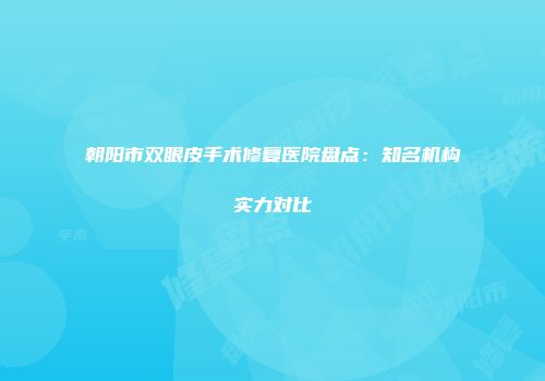 朝阳市双眼皮手术修复医院盘点：知名机构实力对比