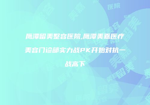 鹰潭留美整容医院,鹰潭美嘉医疗美容门诊部实力战PK开始对抗一战高下