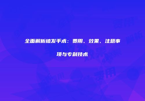 全面解析植发手术：费用、效果、注意事项与专利技术