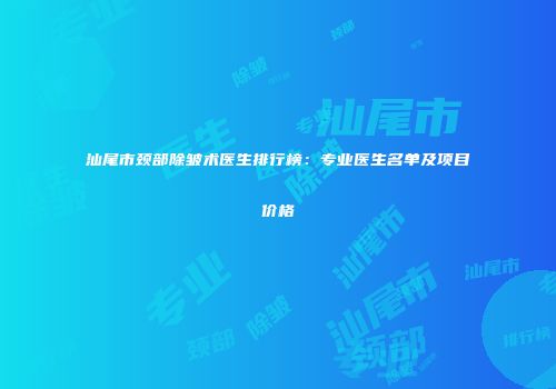 汕尾市颈部除皱术医生排行榜：专业医生名单及项目价格