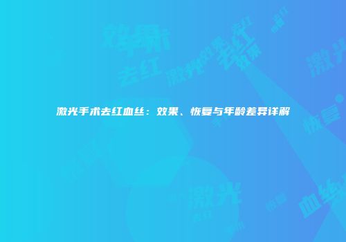 激光手术去红血丝：效果、恢复与年龄差异详解