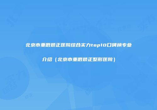 北京市重唇矫正医院综合实力top10口碑榜专业介绍（北京市重唇矫正整形医院）