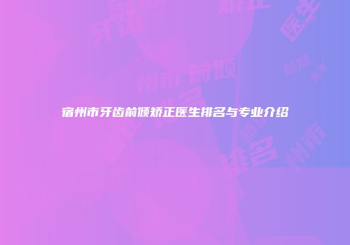 宿州市牙齿前倾矫正医生排名与专业介绍