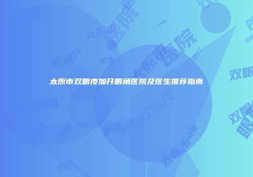 太原市双眼皮加开眼角医院及医生推荐指南