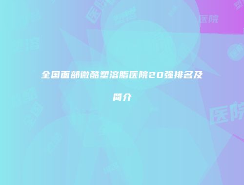 全国面部微酷塑溶脂医院20强排名及简介