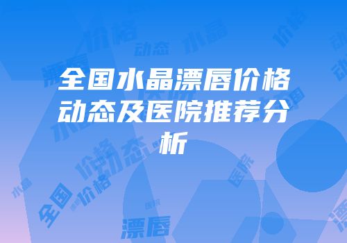 全国水晶漂唇价格动态及医院推荐分析