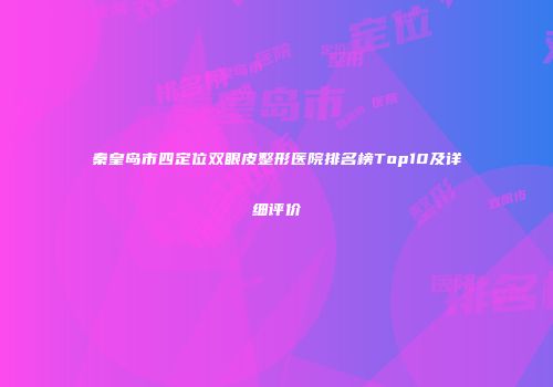 秦皇岛市四定位双眼皮整形医院排名榜Top10及详细评价