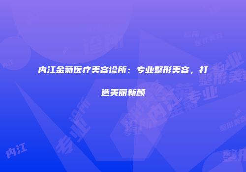 内江金菊医疗美容诊所：专业整形美容，打造美丽新颜