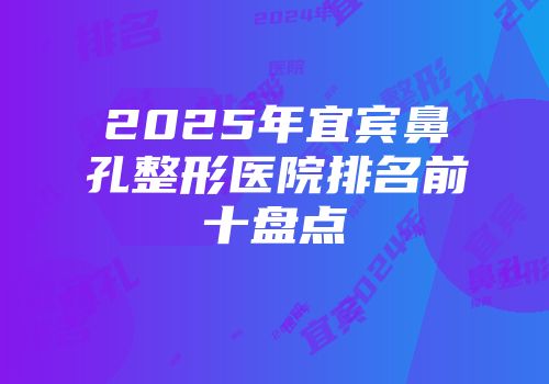 2025年宜宾鼻孔整形医院排名前十盘点