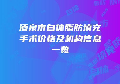 酒泉市自体脂肪填充手术价格及机构信息一览