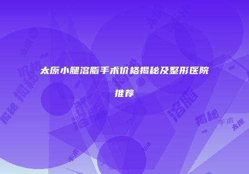 太原小腿溶脂手术价格揭秘及整形医院推荐