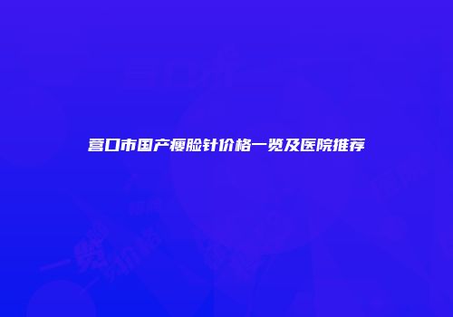 营口市国产瘦脸针价格一览及医院推荐