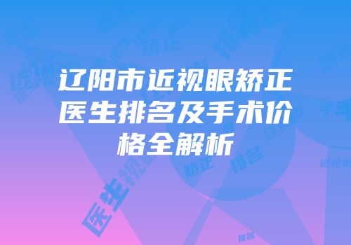 辽阳市近视眼矫正医生排名及手术价格全解析