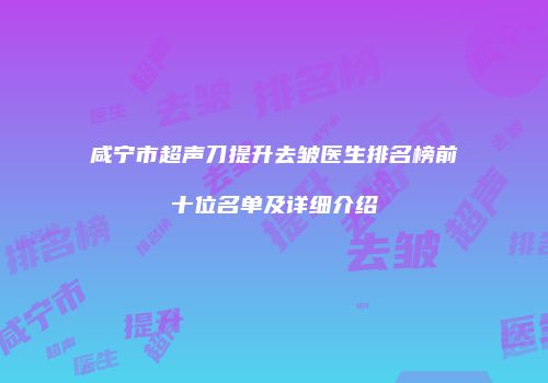 咸宁市超声刀提升去皱医生排名榜前十位名单及详细介绍