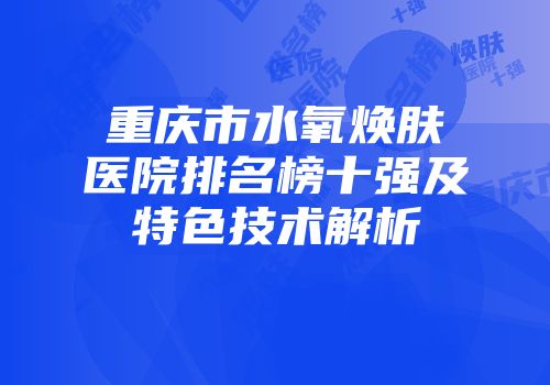 重庆市水氧焕肤医院排名榜十强及特色技术解析