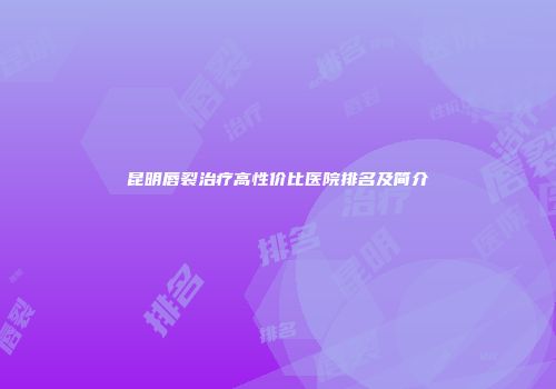昆明唇裂治疗高性价比医院排名及简介