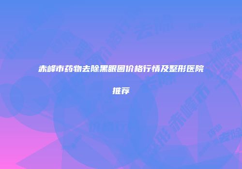 赤峰市药物去除黑眼圈价格行情及整形医院推荐