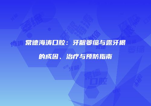 常德海涛口腔：牙龈萎缩与露牙根的成因、治疗与预防指南