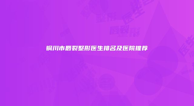 铜川市唇裂整形医生排名及医院推荐