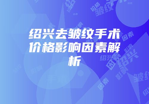 绍兴去皱纹手术价格影响因素解析