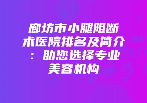 廊坊市小腿阻断术医院排名及简介：助您选择专业美容机构