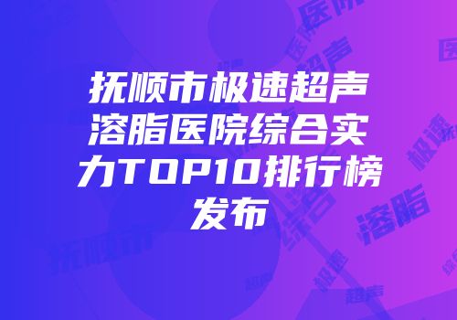 抚顺市极速超声溶脂医院综合实力TOP10排行榜发布