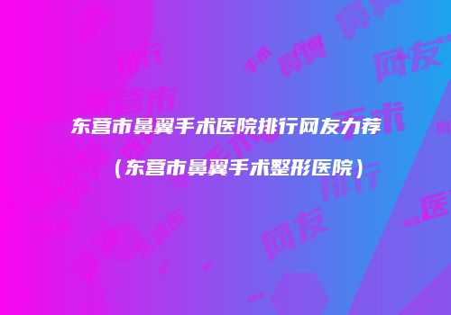 东营市鼻翼手术医院排行网友力荐（东营市鼻翼手术整形医院）