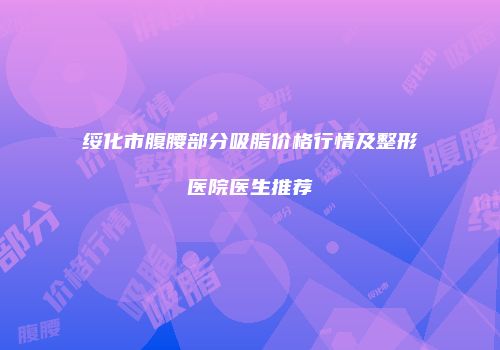 绥化市腹腰部分吸脂价格行情及整形医院医生推荐